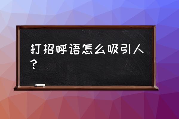 诱人的打招呼语 打招呼语怎么吸引人？