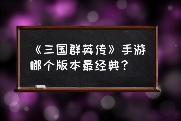 三国群英传v手游 《三国群英传》手游哪个版本最经典？