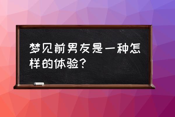 梦到前男友求婚自己 梦见前男友是一种怎样的体验？