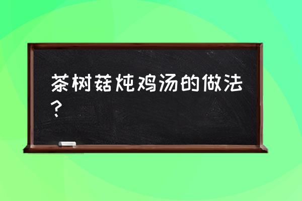 茶树菇鸡汤怎么炖好喝 茶树菇炖鸡汤的做法？