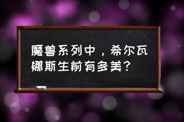 cos希尔瓦娜斯幻化 魔兽系列中，希尔瓦娜斯生前有多美？