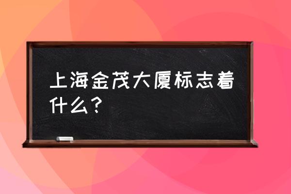 上海金茂大厦是干什么的 上海金茂大厦标志着什么？