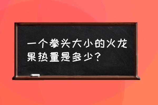 一顿一个火龙果热量高吗 一个拳头大小的火龙果热量是多少？