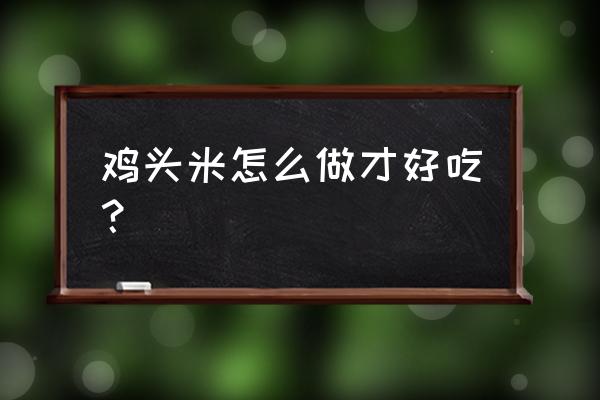 鸡头米怎么做才能好吃 鸡头米怎么做才好吃？