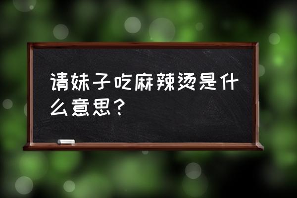 6块钱的麻辣烫 一晚上13次 请妹子吃麻辣烫是什么意思？