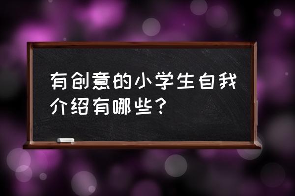 小学生自我介绍简短有力 有创意的小学生自我介绍有哪些？