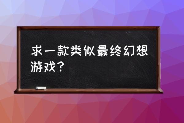 类似最终幻想的游戏 求一款类似最终幻想游戏？