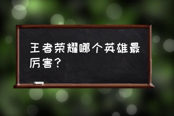 王者荣耀里最厉害的英雄 王者荣耀哪个英雄最厉害？