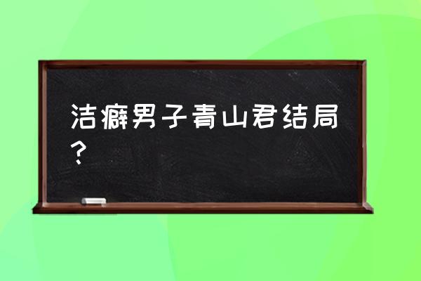 洁癖男子青山君完整版 洁癖男子青山君结局？