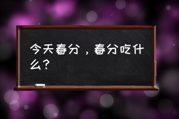 春分吃啥春分吃啥 今天春分，春分吃什么？