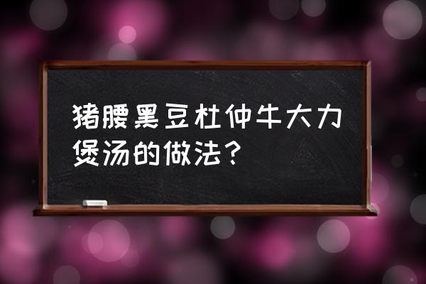 壮腰健肾汤的标准配方 猪腰黑豆杜仲牛大力煲汤的做法？