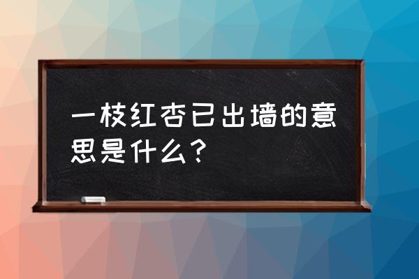 一枝红杏出墙来是什么意思 一枝红杏已出墙的意思是什么？