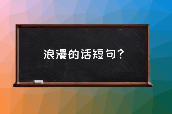 最浪漫的话语简短 浪漫的话短句？