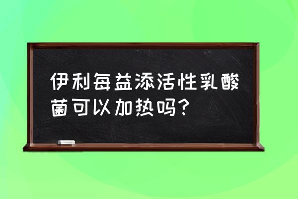 伊利每益添热量 伊利每益添活性乳酸菌可以加热吗？