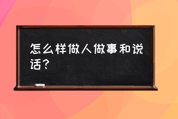 怎么学会做人和说话 怎么样做人做事和说话？