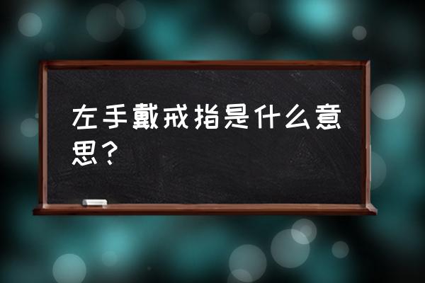 左手戴戒指什么意思 左手戴戒指是什么意思？