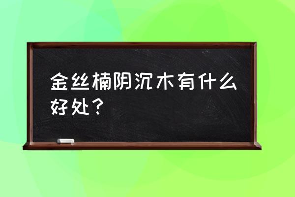 金丝楠阴沉木有什么好处 金丝楠阴沉木有什么好处？