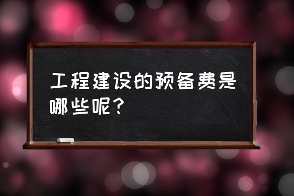 工程预备费包括哪些 工程建设的预备费是哪些呢？