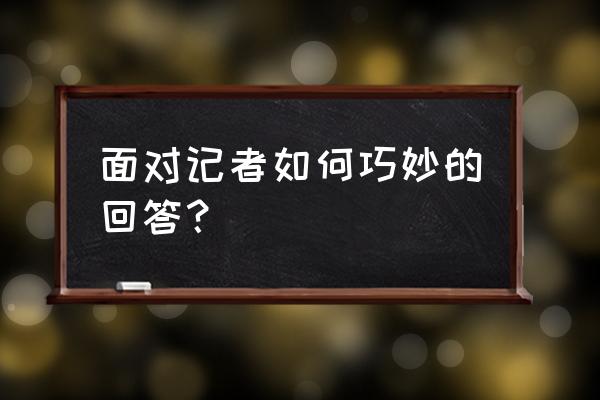 答记者问经典回答 面对记者如何巧妙的回答？