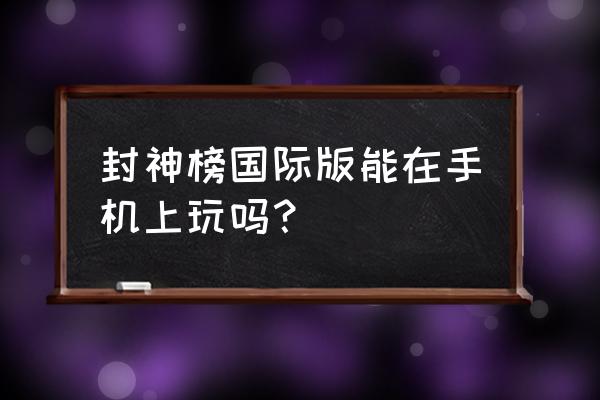 封神榜手机游戏 封神榜国际版能在手机上玩吗？