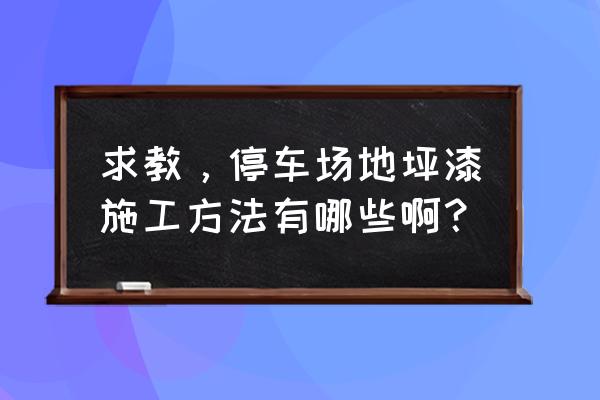 停车场地坪漆施工方法 求教，停车场地坪漆施工方法有哪些啊？