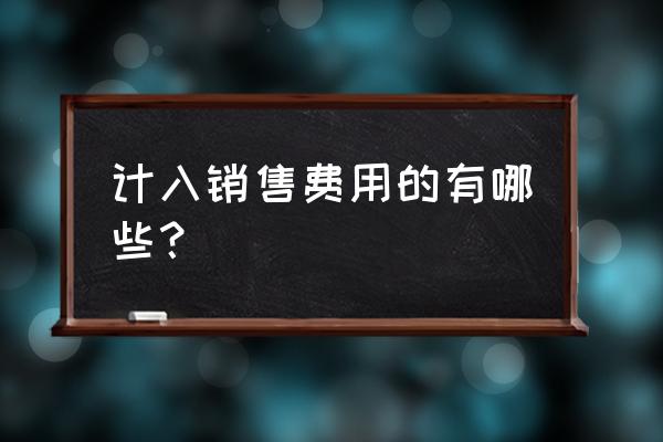 属于销售费用的有 计入销售费用的有哪些？