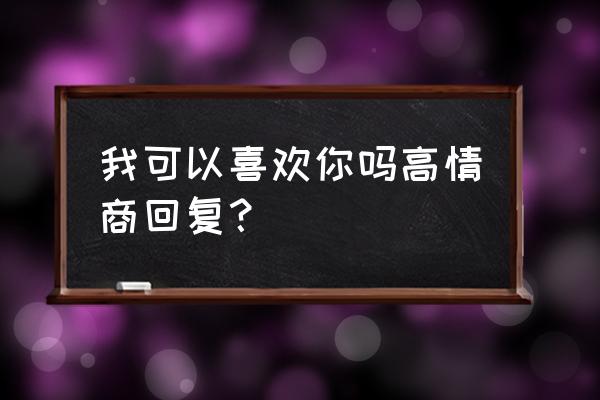 我可以爱你吗怎么回答 我可以喜欢你吗高情商回复？