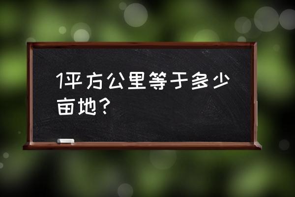 一平方公里等于多少亩 1平方公里等于多少亩地？