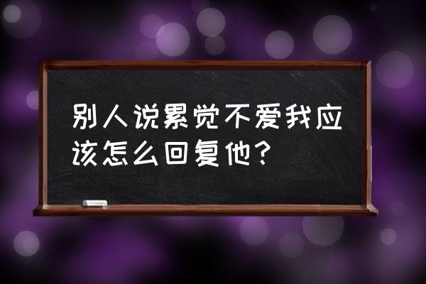 累觉不爱怎么回复 别人说累觉不爱我应该怎么回复他？