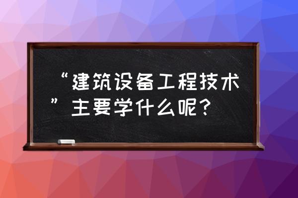 建筑设备专业都学什么 “建筑设备工程技术”主要学什么呢？