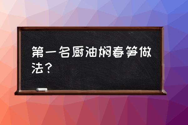 油焖春笋的做法详细步骤 第一名厨油焖春笋做法？