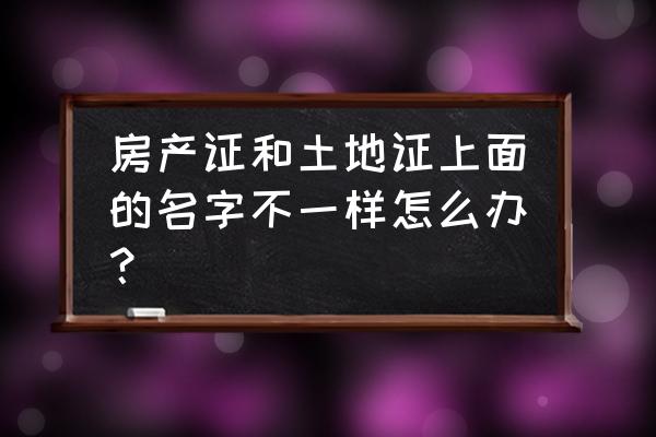 房产证土地证不同名字 房产证和土地证上面的名字不一样怎么办？