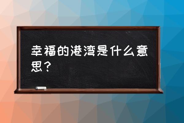 幸福的港湾有什么寓意 幸福的港湾是什么意思？