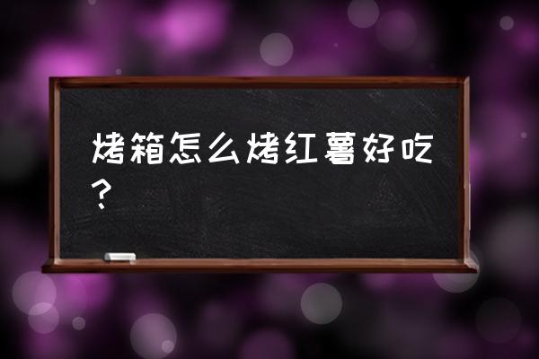 烤箱怎么烤红薯步骤 烤箱怎么烤红薯好吃？