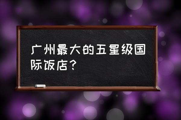 富力盈凯广场地址 广州最大的五星级国际饭店？