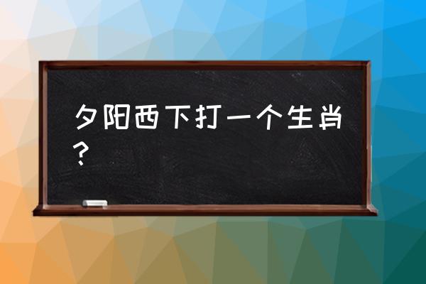 夕阳西下的意思打一生肖 夕阳西下打一个生肖？