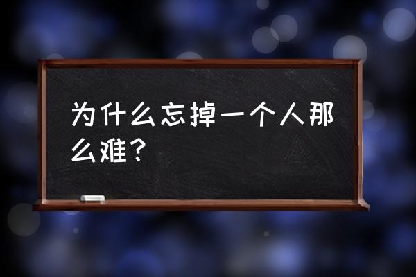 为什么忘记一个人那么难 为什么忘掉一个人那么难？