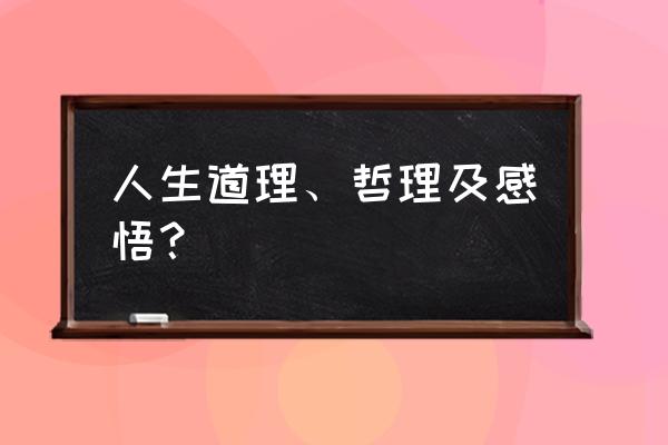 现实的人生哲理的感言 人生道理、哲理及感悟？