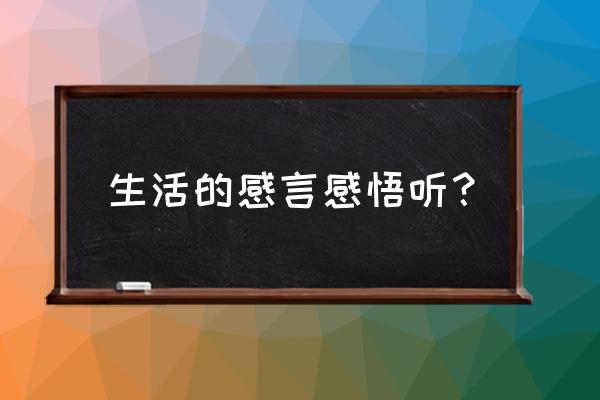 生活感言写什么 生活的感言感悟听？