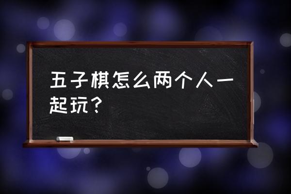 可以两个人玩的五子棋游戏 五子棋怎么两个人一起玩？