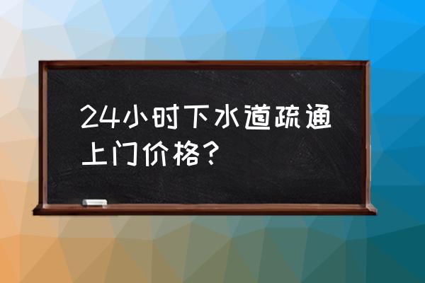 下水道疏通上门服务多少钱 24小时下水道疏通上门价格？