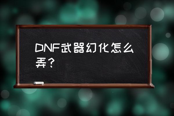 dnf武器幻化怎么弄 DNF武器幻化怎么弄？