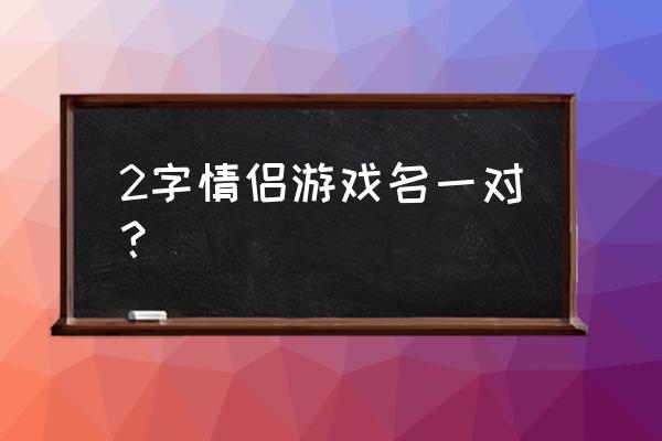 情侣游戏昵称两字 2字情侣游戏名一对？