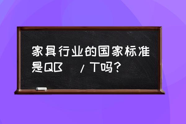 家具行业执行标准 家具行业的国家标准是QB\/T吗？