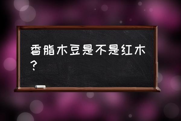 香脂木豆是什么木材 香脂木豆是不是红木？