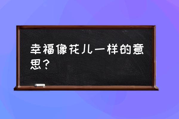 幸福像花儿一样寓意 幸福像花儿一样的意思？