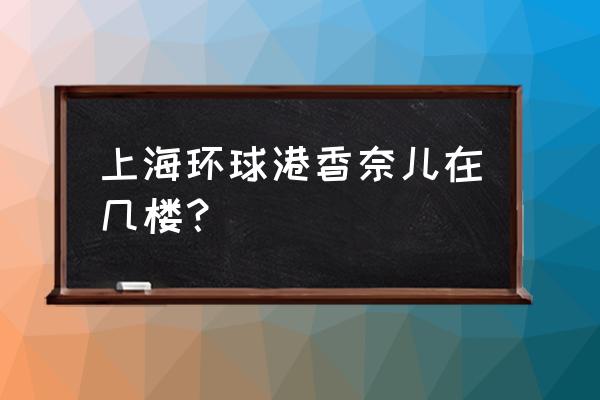 中山北路3300号环球港 上海环球港香奈儿在几楼？