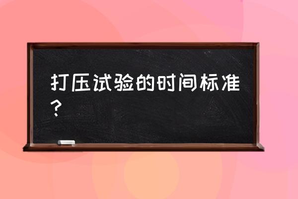 打压试验的时间标准 打压试验的时间标准？