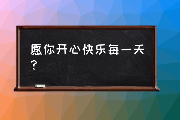 快乐每一天早上好 愿你开心快乐每一天？