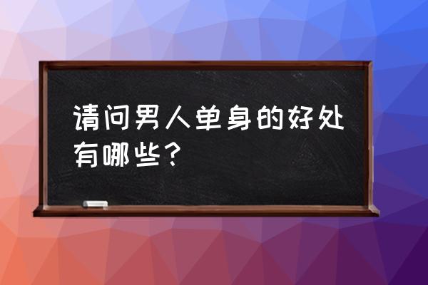 单身对男人有什么好处 请问男人单身的好处有哪些？